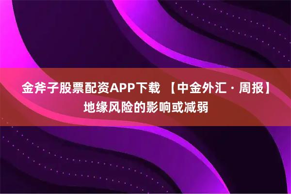 金斧子股票配资APP下载 【中金外汇 · 周报】地缘风险的影响或减弱