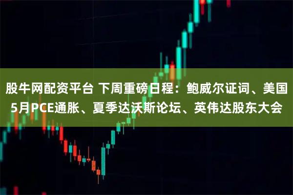 股牛网配资平台 下周重磅日程：鲍威尔证词、美国5月PCE通胀、夏季达沃斯论坛、英伟达股东大会