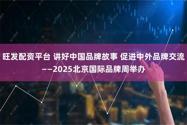 旺发配资平台 讲好中国品牌故事 促进中外品牌交流——2025北京国际品牌周举办