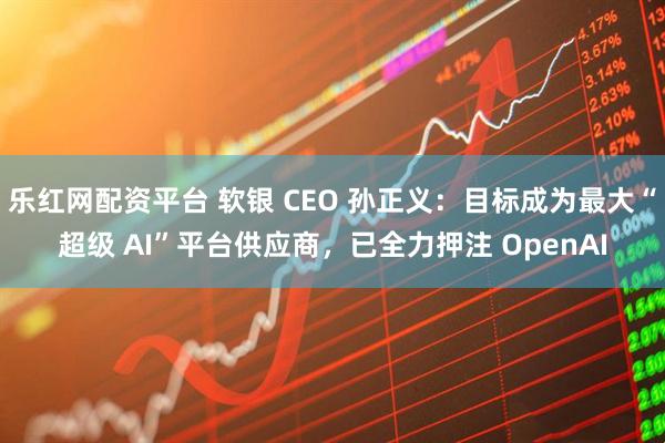 乐红网配资平台 软银 CEO 孙正义：目标成为最大“超级 AI”平台供应商，已全力押注 OpenAI