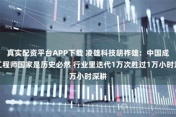 真实配资平台APP下载 凌雄科技胡祚雄：中国成为工程师国家是历史必然 行业里迭代1万次胜过1万小时深耕