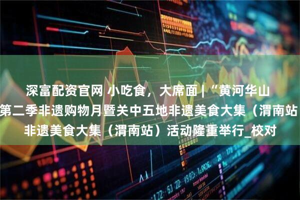 深富配资官网 小吃食，大席面 | “黄河华山 家在渭南”——陕西省第二季非遗购物月暨关中五地非遗美食大集（渭南站）活动隆重举行_校对