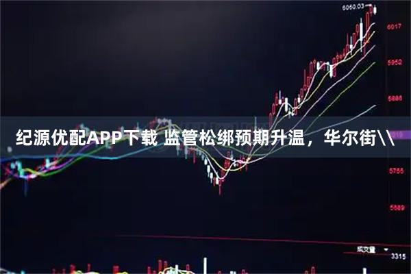 纪源优配APP下载 监管松绑预期升温，华尔街\