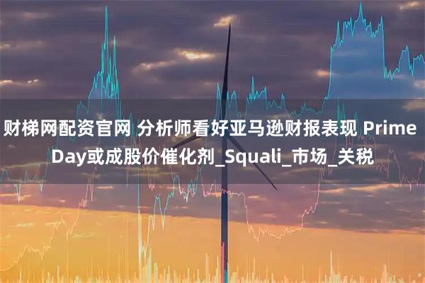 财梯网配资官网 分析师看好亚马逊财报表现 Prime Day或成股价催化剂_Squali_市场_关税