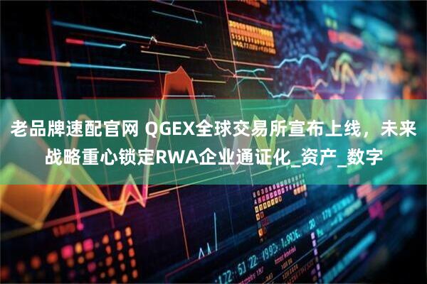 老品牌速配官网 QGEX全球交易所宣布上线，未来战略重心锁定RWA企业通证化_资产_数字