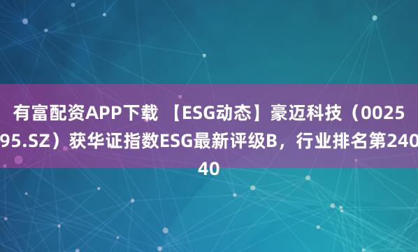 有富配资APP下载 【ESG动态】豪迈科技（002595.SZ）获华证指数ESG最新评级B，行业排名第240