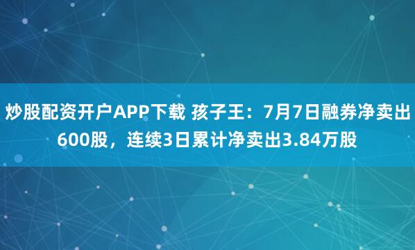 炒股配资开户APP下载 孩子王：7月7日融券净卖出600股，连续3日累计净卖出3.84万股
