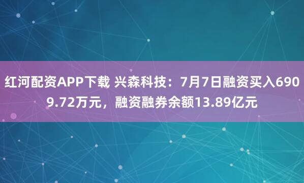 红河配资APP下载 兴森科技：7月7日融资买入6909.72万元，融资融券余额13.89亿元