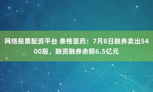 网络股票配资平台 泰格医药：7月8日融券卖出5400股，融资融券余额6.5亿元