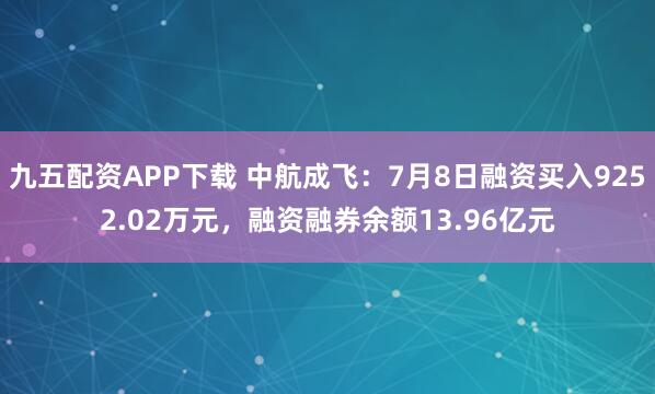 九五配资APP下载 中航成飞：7月8日融资买入9252.02万元，融资融券余额13.96亿元