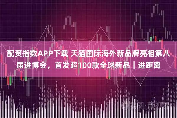 配资指数APP下载 天猫国际海外新品牌亮相第八届进博会，首发超100款全球新品｜进距离