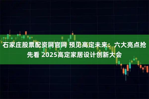 石家庄股票配资网官网 预见高定未来：六大亮点抢先看 2025高定家居设计创新大会