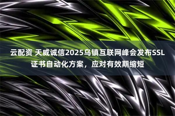 云配资 天威诚信2025乌镇互联网峰会发布SSL证书自动化方案，应对有效期缩短