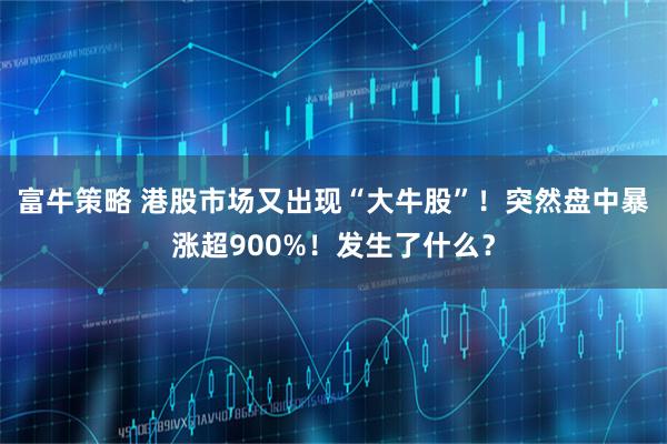 富牛策略 港股市场又出现“大牛股”！突然盘中暴涨超900%！发生了什么？
