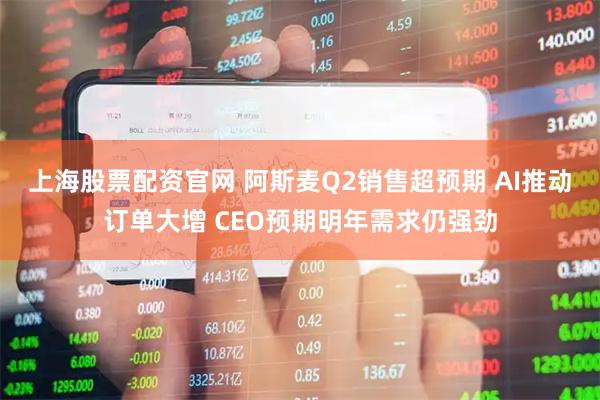 上海股票配资官网 阿斯麦Q2销售超预期 AI推动订单大增 CEO预期明年需求仍强劲