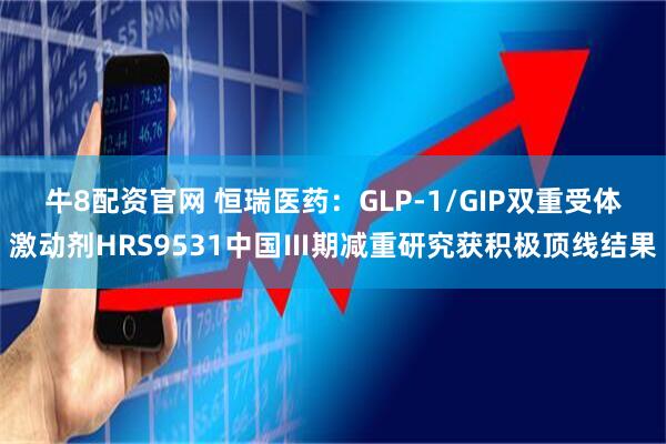 牛8配资官网 恒瑞医药：GLP-1/GIP双重受体激动剂HRS9531中国Ⅲ期减重研究获积极顶线结果