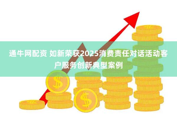 通牛网配资 如新荣获2025消费责任对话活动客户服务创新典型案例