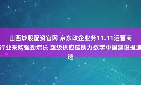 山西炒股配资官网 京东政企业务11.11运营商行业采购强劲增长 超级供应链助力数字中国建设提速