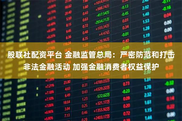 股联社配资平台 金融监管总局:严密防范和打击非法金融活动 加强金融消费者权益保护