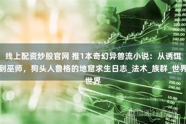 线上配资炒股官网 推1本奇幻异兽流小说:从诱饵到巫师,狗头人鲁格的地窟求生日志_法术_族群_世界