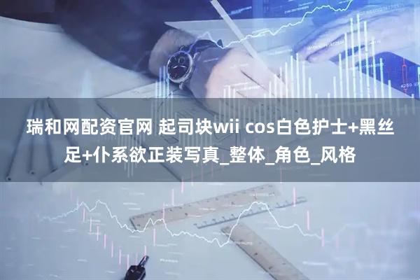 瑞和网配资官网 起司块wii cos白色护士+黑丝足+仆系欲正装写真_整体_角色_风格