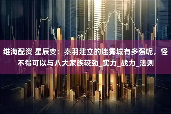 维海配资 星辰变:秦羽建立的迷雾城有多强呢,怪不得可以与八大家族较劲_实力_战力_法则