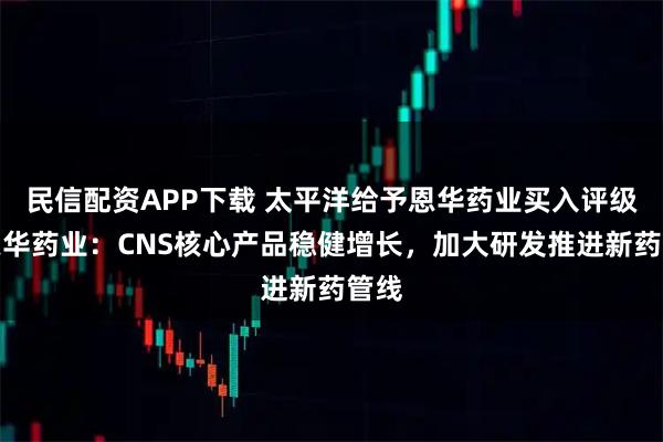 民信配资APP下载 太平洋给予恩华药业买入评级，恩华药业：CNS核心产品稳健增长，加大研发推进新药管线
