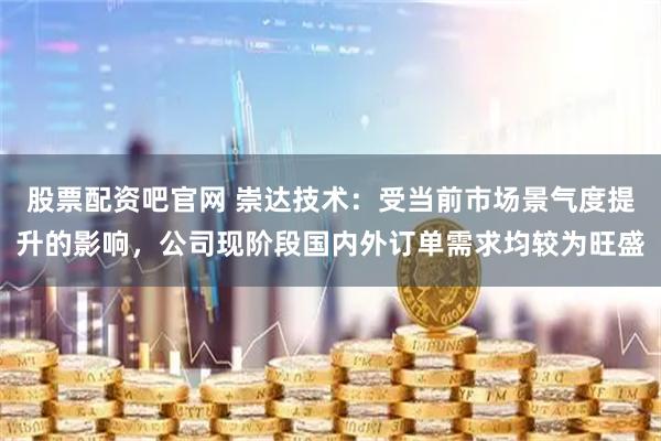 股票配资吧官网 崇达技术：受当前市场景气度提升的影响，公司现阶段国内外订单需求均较为旺盛