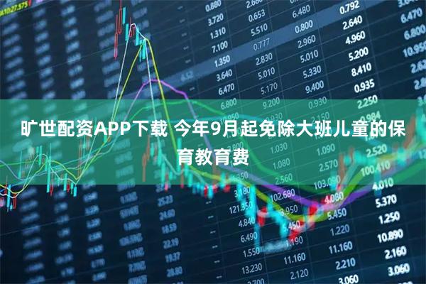 旷世配资APP下载 今年9月起免除大班儿童的保育教育费