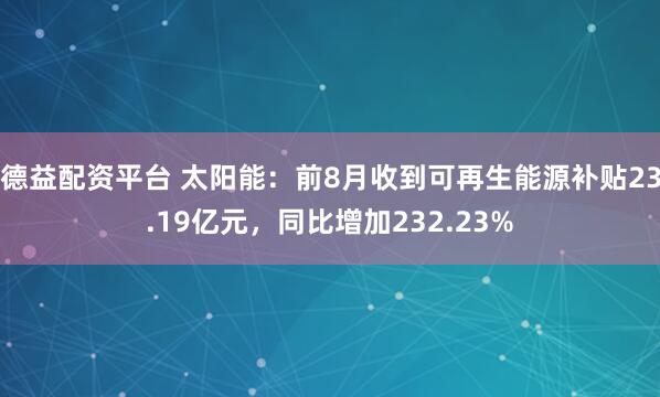 德益配资平台 太阳能：前8月收到可再生能源补贴23.19亿元，同比增加232.23%