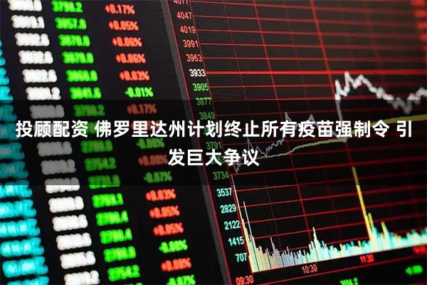 投顾配资 佛罗里达州计划终止所有疫苗强制令 引发巨大争议