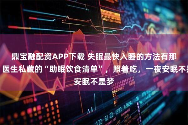 鼎宝融配资APP下载 失眠最快入睡的方法有那些？医生私藏的“助眠饮食清单”，照着吃，一夜安眠不是梦