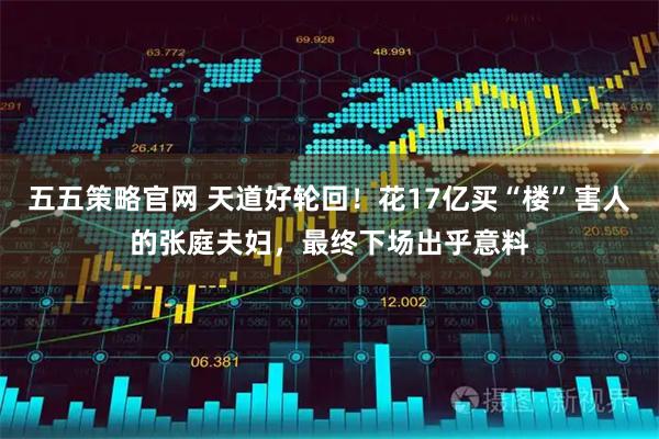 五五策略官网 天道好轮回！花17亿买“楼”害人的张庭夫妇，最终下场出乎意料