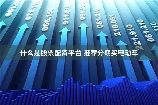 什么是股票配资平台 推荐分期买电动车
