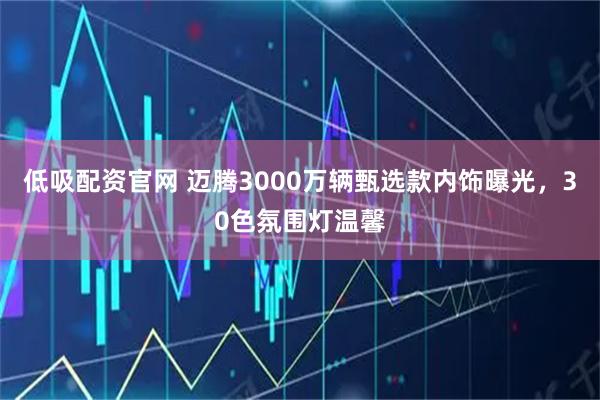低吸配资官网 迈腾3000万辆甄选款内饰曝光，30色氛围灯温馨