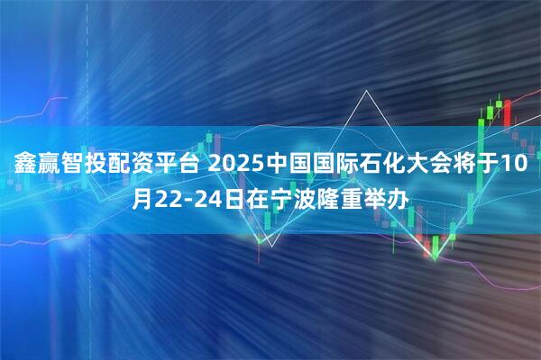 鑫赢智投配资平台 2025中国国际石化大会将于10月22-24日在宁波隆重举办