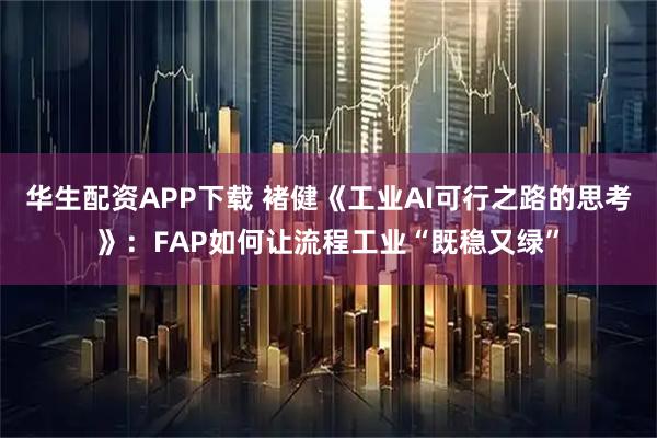 华生配资APP下载 褚健《工业AI可行之路的思考》：FAP如何让流程工业“既稳又绿”