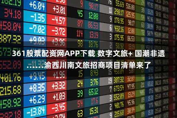 361股票配资网APP下载 数字文旅+ 国潮非遗……渝西川南文旅招商项目清单来了