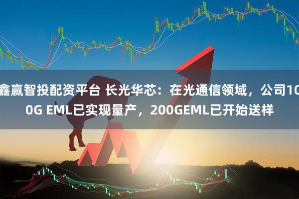 鑫赢智投配资平台 长光华芯:在光通信领域,公司100G EML已实现量产,200GEML已开始送样