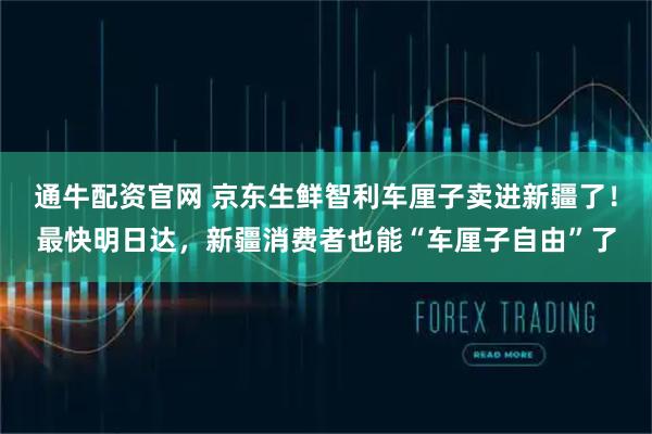 通牛配资官网 京东生鲜智利车厘子卖进新疆了！最快明日达，新疆消费者也能“车厘子自由”了