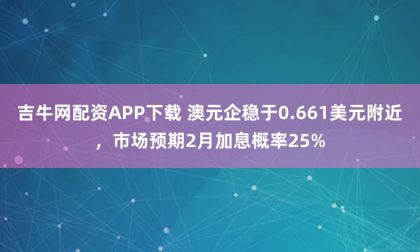 吉牛网配资APP下载 澳元企稳于0.661美元附近，市场预期2月加息概率25%