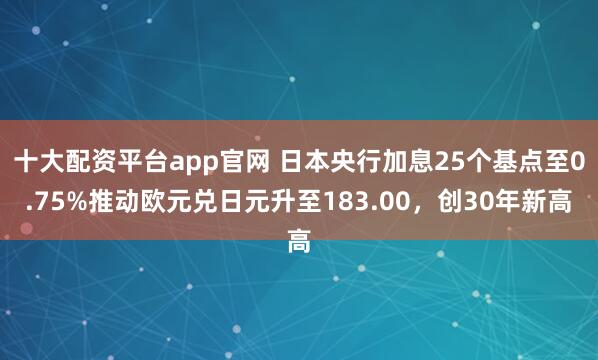 十大配资平台app官网 日本央行加息25个基点至0.75%推动欧元兑日元升至183.00，创30年新高