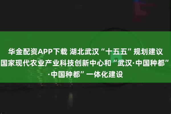 华金配资APP下载 湖北武汉“十五五”规划建议：深化武汉国家现代农业产业科技创新中心和“武汉·中国种都”一体化建设