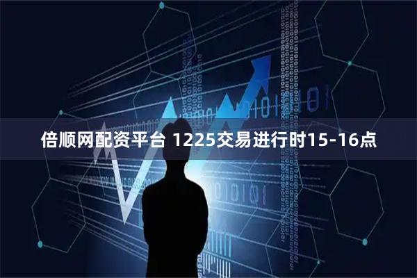 倍顺网配资平台 1225交易进行时15-16点