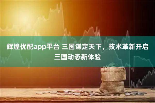 辉煌优配app平台 三国谋定天下,技术革新开启三国动态新体验