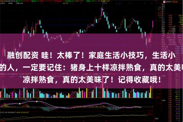 融创配资 哇！太棒了！家庭生活小技巧，生活小妙招，爱吃凉拌菜的人，一定要记住：猪身上十样凉拌熟食，真的太美味了！记得收藏哦！