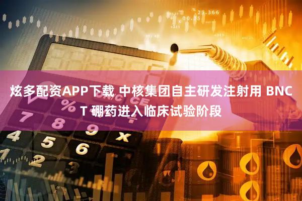 炫多配资APP下载 中核集团自主研发注射用 BNCT 硼药进入临床试验阶段