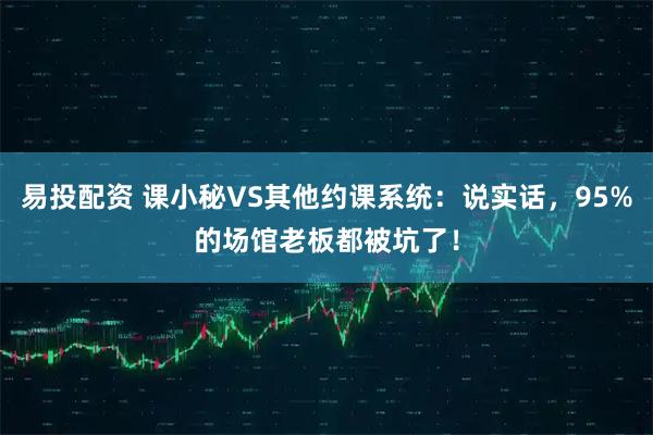 易投配资 课小秘VS其他约课系统：说实话，95%的场馆老板都被坑了！