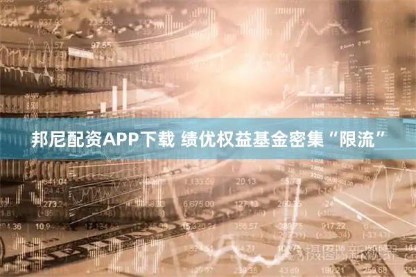 邦尼配资APP下载 绩优权益基金密集“限流”