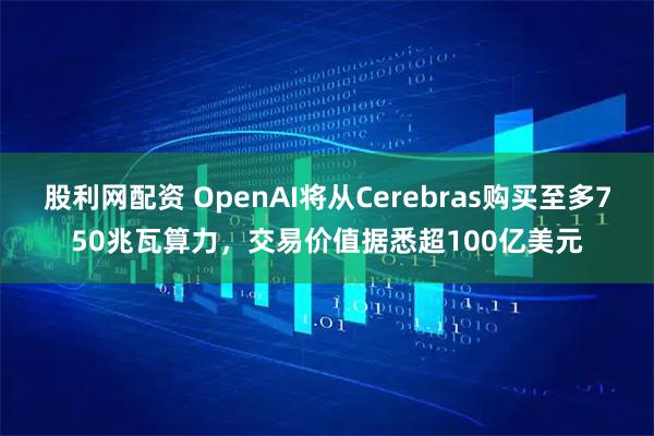 股利网配资 OpenAI将从Cerebras购买至多750兆瓦算力，交易价值据悉超100亿美元